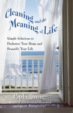 Cleaning and the Meaning of Life: Simple Solutions to Declutter Your Home and Beautify Your Life