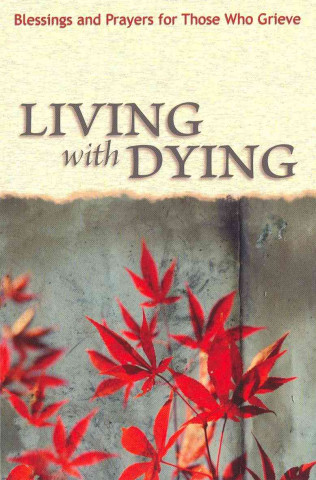 Living with Dying: Blessings and Prayers for Those Who Grieve