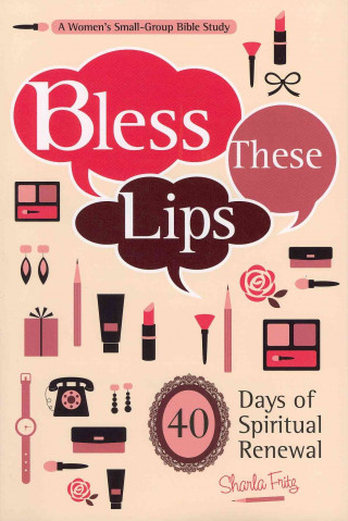 Bless These Lips: Make Over Your Words to Influence Your World: A Women's Small-Group Bible Study