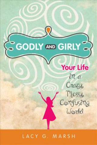 Godly and Girly: Your Life in a Crazy, Messy, Confusing World
