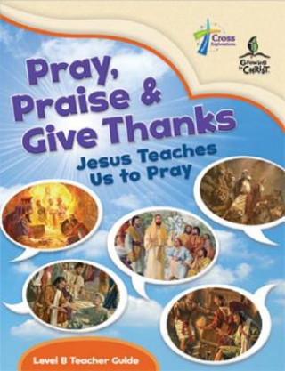 Pray, Praise and Give Thanks: Jesus Teaches Us to Pray - Level B Teacher Guide