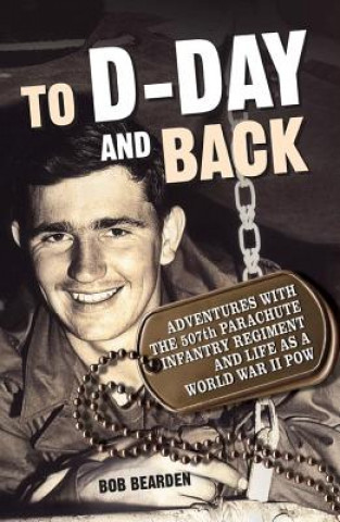 To D-Day and Back: Adventures with the 507th Parachute Infantry Regiment and Life as a World War II POW: A Memoir