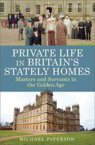 A Brief Guide to Private Life in Britain's Stately Homes: Masters and Servants in the Golden Age