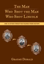 The Man Who Shot the Man Who Shot Lincoln: And 44 Other Forgotten Figures from History