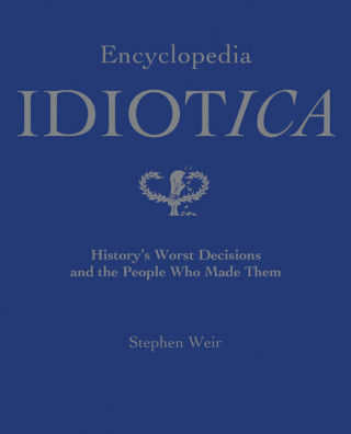 Encyclopedia Idiotica: History's Worst Decisions and the People Who Made Them