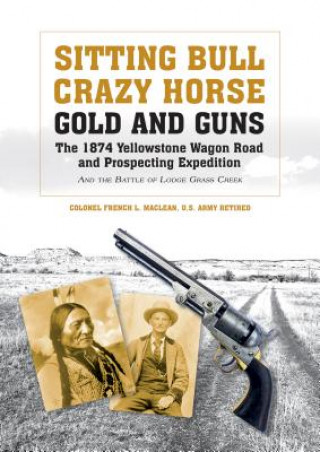 Sitting Bull, Crazy Horse, Gold and Guns: The 1874 Yellowstone Wagon Road and Prospecting Expedition and the Battle of Lodge Grass Creek