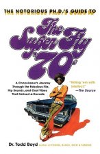 The Notorious PH.D.'s Guide to the Super Fly '70s: A Connoisseur's Journey Through the Fabulous Flix, Hip Sounds, and Cool Vibes That Defined a Decade