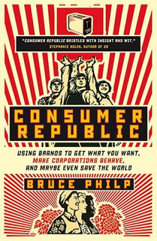 Consumer Republic: Using Brands to Get What You Want, Make Corporations Behave, and Maybe Even Save the World