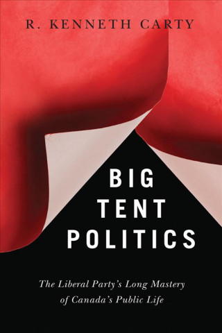 Big Tent Politics: The Liberal Party's Long Mastery of Canada's Public Life