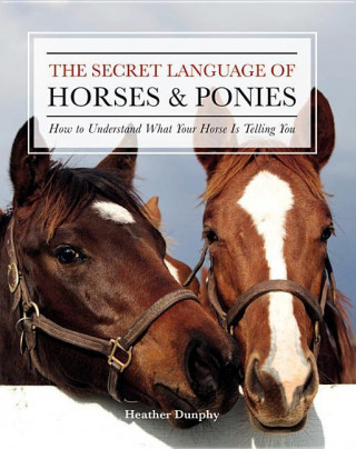 The Secret Language of Horses and Ponies: How to Understand What Your Horse Is Telling You