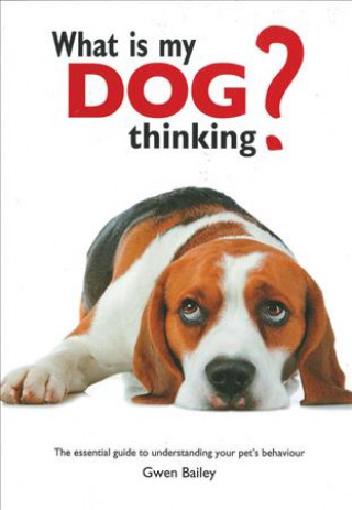 What Is My Dog Thinking?: The Essential Guide to Understanding Your Pet's Behavior