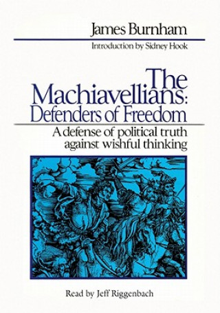 The Machiavellians: Defenders of Freedom: A Defense of Political Truth Against Wishful Thinking