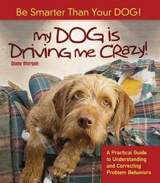 My Dog Is Driving Me Crazy!: Be Smarter Than Your Dog! a Practical Guide to Understanding Release and Correcting Problem Behaviors