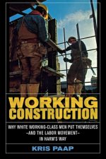 Working Construction: Why White Working-Class Men Put Themselves and the Labor Movement in Harm's Way