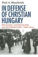 In Defense of Christian Hungary: Religion, Nationalism, and Antisemitism, 1890-1944