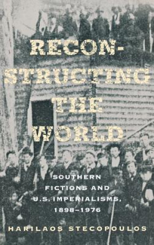 Reconstructing the World: Southern Fictions and U.S. Imperialisms, 1898 1976