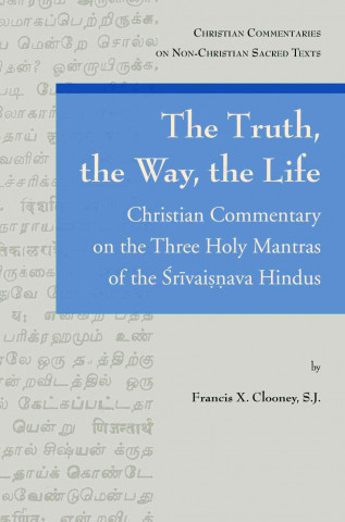 The Truth, the Way, the Life: A Christian Commentary on the Three Holy Mantras of the Srivaisnava Hindus