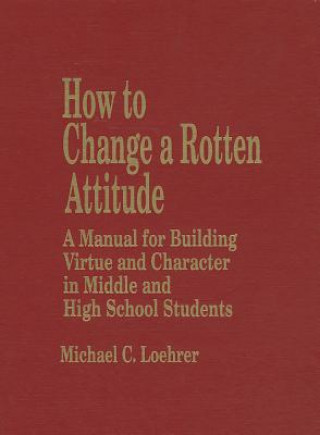 How to Change a Rotten Attitude: A Manual for Building Virtue and Character in Middle and High School Students