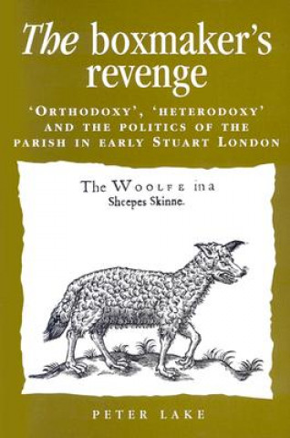 The Boxmaker's Revenge: 'Orthodoxy, ' 'Heterodoxy, ' and the Politics of the Parish in Early Stuart London