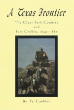 A Texas Frontier: The Clear Fork Country and Fort Griffin, 1849-1887