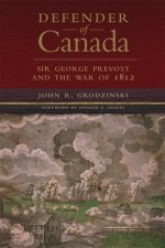 Defender of Canada: Sir George Prevost and the War of 1812