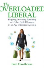 The Overloaded Liberal: Shopping, Investing, Parenting, and Other Daily Dilemmas in an Age of Political Activism