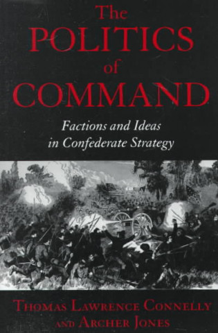 The Politics of Command: Factions and Ideas in Confederate Strategy