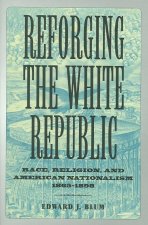 Reforging the White Republic: Race, Religion, and American Nationalism, 1865--1898