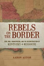 Rebels on the Border: Civil War, Emancipation, and the Reconstruction of Kentucky and Missouri