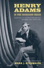 Henry Adams in the Secession Crisis: Dispatches to the Boston Daily Advertiser, December 1860-March 1861