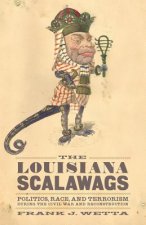 The Louisiana Scalawags: Politics, Race, and Terrorism During the Civil War and Reconstruction