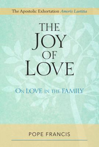 The Joy of Love: On Love in the Family; The Apostolic Exhortation Amoris Laetitia