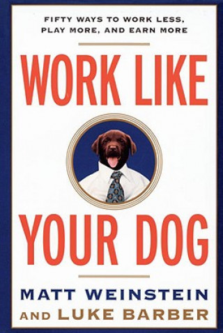 Work Like Your Dog: Fifty Ways to Work Less, Play More, and Earn More