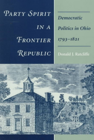 Party Spirit in a Frontier Republic: Democratic Politics in Ohio, 1793-1821