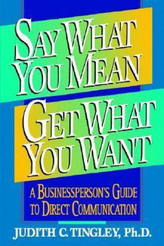 Say What You Mean/Get What You Want: A Businessperson's Guide to Direct Communication