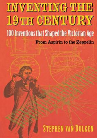 Inventing the 19th Century: 100 Inventions That Shaped the Victorian Age, from Aspirin to the Zeppelin (Stephen Van Dulken,Stephen Dulken,Rosemarie
