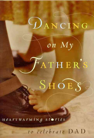 Dancing on My Father's Shoes: Heartwarming Stories to Celebrate Dad