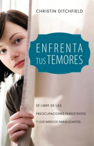 Enfrenta Tus Temores: Se Libre de Las Preocupaciones Persistentes y Los Miedos Paralizantes