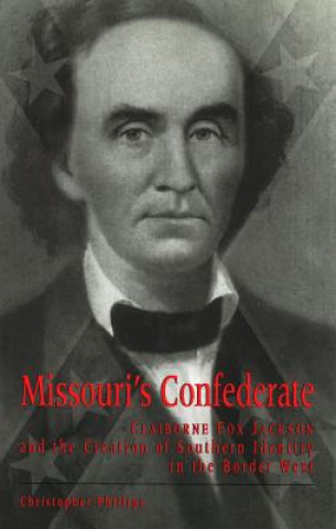 Missouri's Confederate: Claiborne Fox Jackson and the Creation of Southern Identity in the Border West