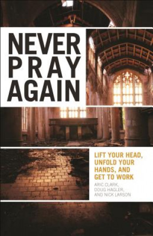 Never Pray Again: Lift Your Head, Unfold Your Hands, and Get to Work