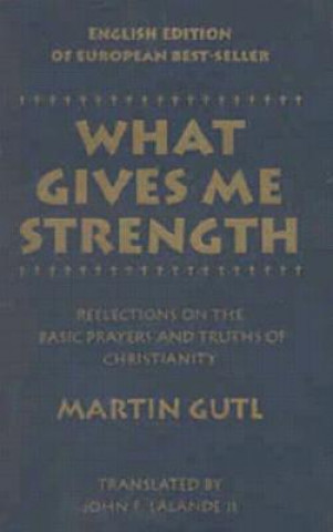 What Gives Me Strength: Reflections on the Basic Prayers and Truths of Chirstianity