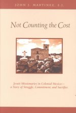 Not Counting the Cost: Jesuit Missionaries in Colonial Mexico-A Story of Struggle, Commitment, and Sacrifice