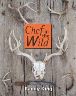 Chef in the Wild: Reflections and Recipes from a True Wilderness Chef