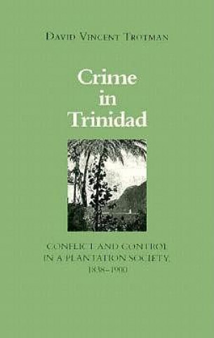 Crime in Trinidad: Conflict and Control in a Plantation Society, 1838-1900