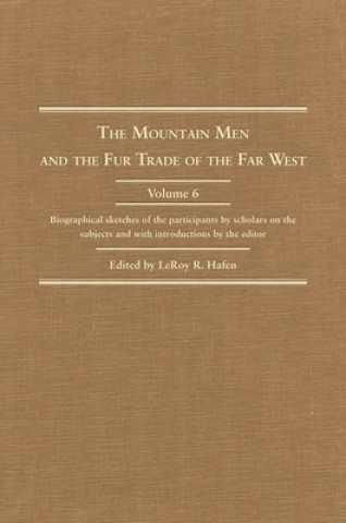 The Mountain Men and the Fur Trade of the Far West, Volume VI: Biographical Sketches of the Participants by Scholars of the Subjects