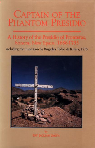 Captain of the Phantom Presido: A History of the Presidio of Fronteras, Sonora, New Spains, 1686-1735: Including the Inspection by Brigadier Pedro de