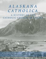 Alaskana Catholica: A History of the Catholic Church in Alaska