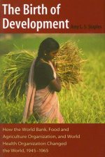 The Birth of Development: How the World Bank, Food and Agriculture Organization, and World Health Organization Have Changed the World, 1945-1965