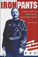 Iron Pants: Oregon's Anti-New Deal Governor, Charles Henry Martin