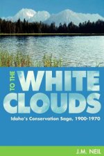 To the White Clouds: Idaho's Conservation Saga, 1900-1970